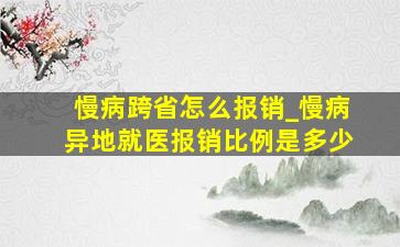 慢病跨省怎么报销_慢病异地就医报销比例是多少