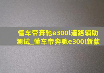 懂车帝奔驰e300l道路辅助测试_懂车帝奔驰e300l新款