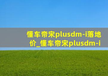 懂车帝宋plusdm-i落地价_懂车帝宋plusdm-i