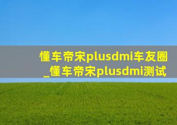 懂车帝宋plusdmi车友圈_懂车帝宋plusdmi测试