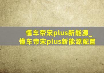 懂车帝宋plus新能源_懂车帝宋plus新能源配置