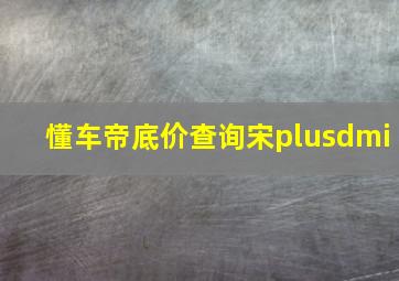 懂车帝底价查询宋plusdmi