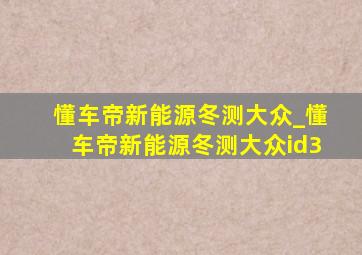 懂车帝新能源冬测大众_懂车帝新能源冬测大众id3