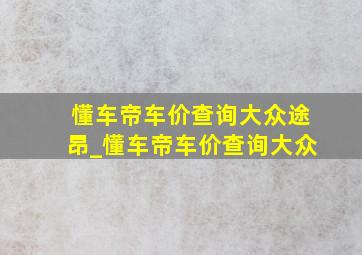 懂车帝车价查询大众途昂_懂车帝车价查询大众