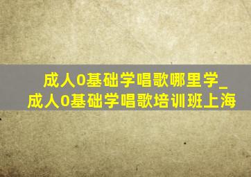 成人0基础学唱歌哪里学_成人0基础学唱歌培训班上海