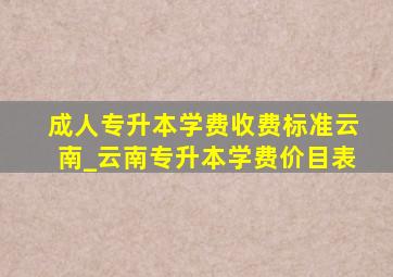 成人专升本学费收费标准云南_云南专升本学费价目表