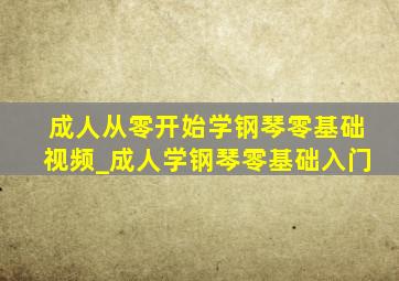 成人从零开始学钢琴零基础视频_成人学钢琴零基础入门