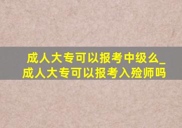 成人大专可以报考中级么_成人大专可以报考入殓师吗