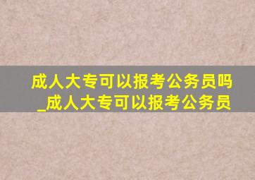 成人大专可以报考公务员吗_成人大专可以报考公务员