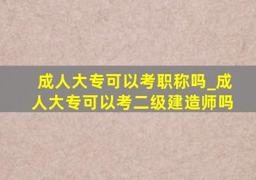 成人大专可以考职称吗_成人大专可以考二级建造师吗