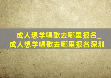 成人想学唱歌去哪里报名_成人想学唱歌去哪里报名深圳