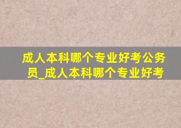 成人本科哪个专业好考公务员_成人本科哪个专业好考