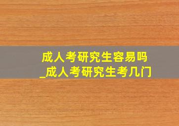 成人考研究生容易吗_成人考研究生考几门