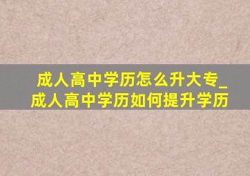 成人高中学历怎么升大专_成人高中学历如何提升学历