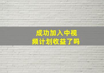 成功加入中视频计划收益了吗