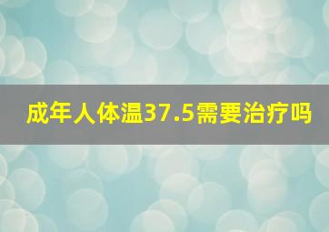 成年人体温37.5需要治疗吗