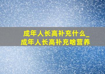 成年人长高补充什么_成年人长高补充啥营养