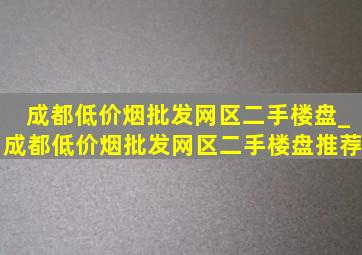 成都(低价烟批发网)区二手楼盘_成都(低价烟批发网)区二手楼盘推荐