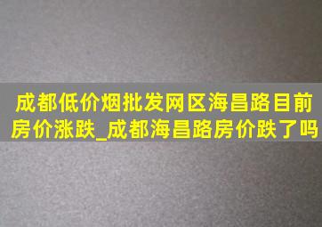 成都(低价烟批发网)区海昌路目前房价涨跌_成都海昌路房价跌了吗