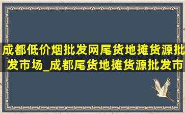 成都(低价烟批发网)尾货地摊货源批发市场_成都尾货地摊货源批发市场