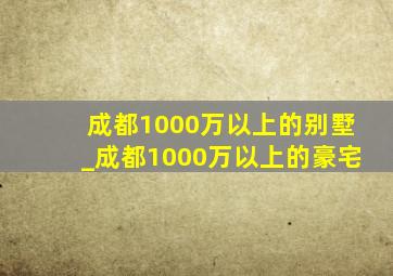 成都1000万以上的别墅_成都1000万以上的豪宅