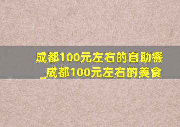 成都100元左右的自助餐_成都100元左右的美食