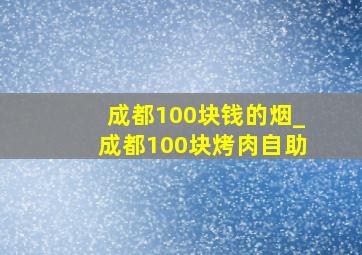 成都100块钱的烟_成都100块烤肉自助