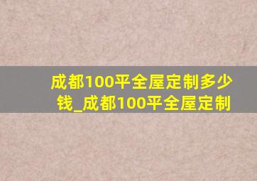 成都100平全屋定制多少钱_成都100平全屋定制