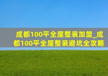 成都100平全屋整装加盟_成都100平全屋整装避坑全攻略