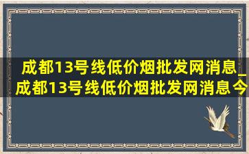 成都13号线(低价烟批发网)消息_成都13号线(低价烟批发网)消息今天