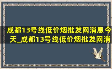 成都13号线(低价烟批发网)消息今天_成都13号线(低价烟批发网)消息