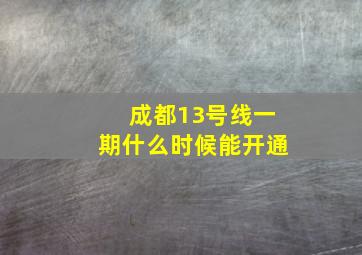 成都13号线一期什么时候能开通