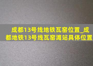 成都13号线地铁瓦窑位置_成都地铁13号线瓦窑滩站具体位置