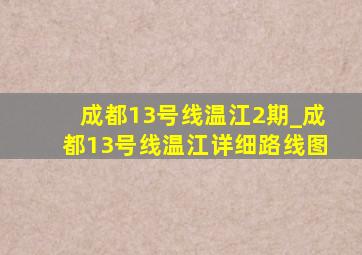 成都13号线温江2期_成都13号线温江详细路线图