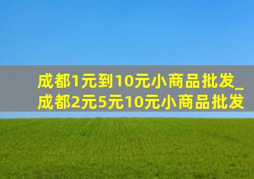 成都1元到10元小商品批发_成都2元5元10元小商品批发