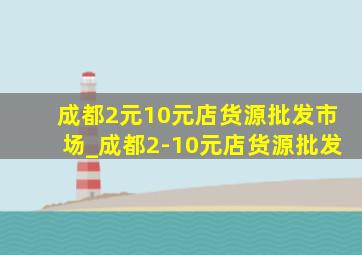 成都2元10元店货源批发市场_成都2-10元店货源批发