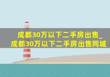 成都30万以下二手房出售_成都30万以下二手房出售同城