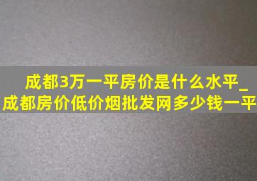 成都3万一平房价是什么水平_成都房价(低价烟批发网)多少钱一平