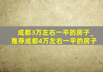 成都3万左右一平的房子_推荐成都4万左右一平的房子