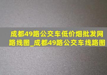 成都49路公交车(低价烟批发网)路线图_成都49路公交车线路图