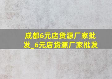 成都6元店货源厂家批发_6元店货源厂家批发