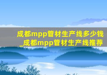 成都mpp管材生产线多少钱_成都mpp管材生产线推荐