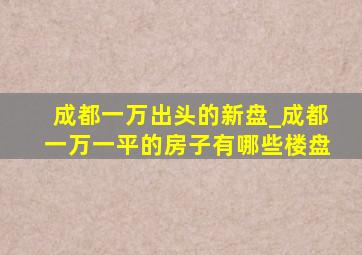 成都一万出头的新盘_成都一万一平的房子有哪些楼盘