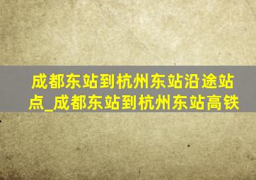 成都东站到杭州东站沿途站点_成都东站到杭州东站高铁