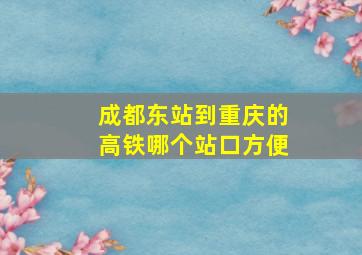 成都东站到重庆的高铁哪个站口方便