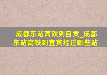 成都东站高铁到自贡_成都东站高铁到宜宾经过哪些站