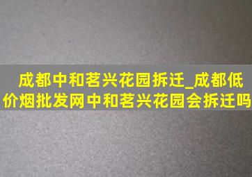 成都中和茗兴花园拆迁_成都(低价烟批发网)中和茗兴花园会拆迁吗