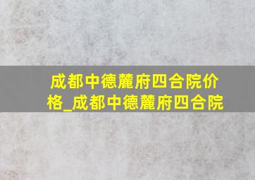 成都中德麓府四合院价格_成都中德麓府四合院