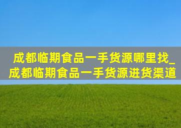 成都临期食品一手货源哪里找_成都临期食品一手货源进货渠道