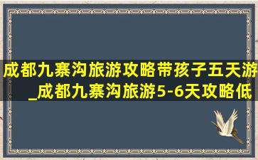 成都九寨沟旅游攻略带孩子五天游_成都九寨沟旅游5-6天攻略(低价烟批发网)线路